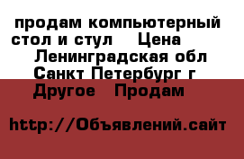 продам компьютерный стол и стул. › Цена ­ 7 900 - Ленинградская обл., Санкт-Петербург г. Другое » Продам   